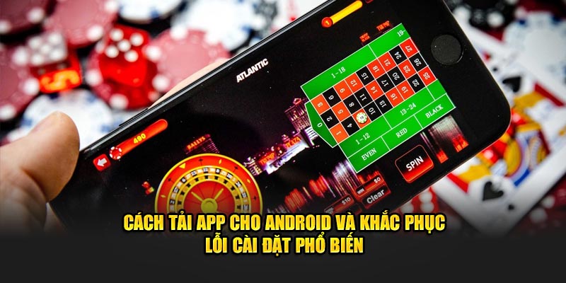 Cách tải app cho android và khắc phục lỗi cài đặt phổ biến