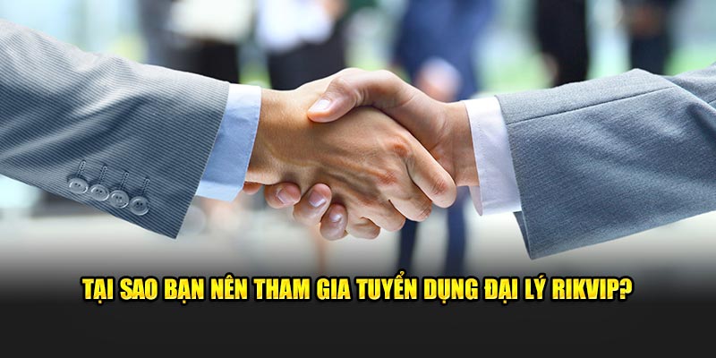 Tại sao bạn nên tham gia tuyển dụng đại lý Rikvip?